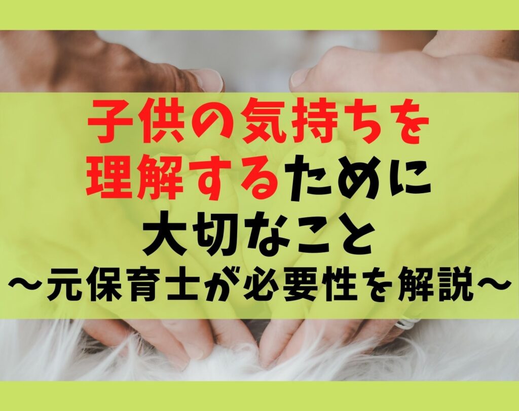 子供の気持ちを理解するために大切なこと5選!元保育士が必要性を解説