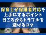 保育士が保護者対応を上手にするポイント5選【日ごろからトラブルを避けるコツ】