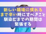 新しい職場に慣れるまで辛い時にすべき7つのこと【馴染むまでの期間は緊張する】