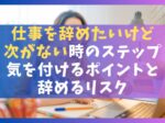 仕事を辞めたいけど次がない時の7ステップ【気を付けるポイントと辞めるリスク）