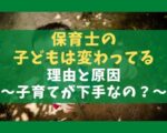 保育士の子どもは変わってる理由5選と原因【子育てが下手は本当か？】